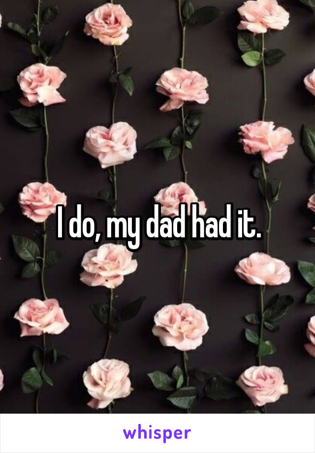 I do, my dad had it.