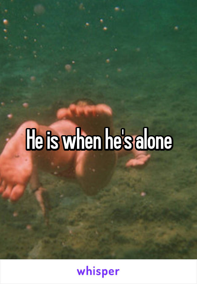 He is when he's alone