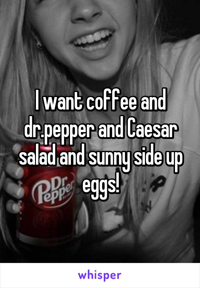 I want coffee and dr.pepper and Caesar salad and sunny side up eggs!