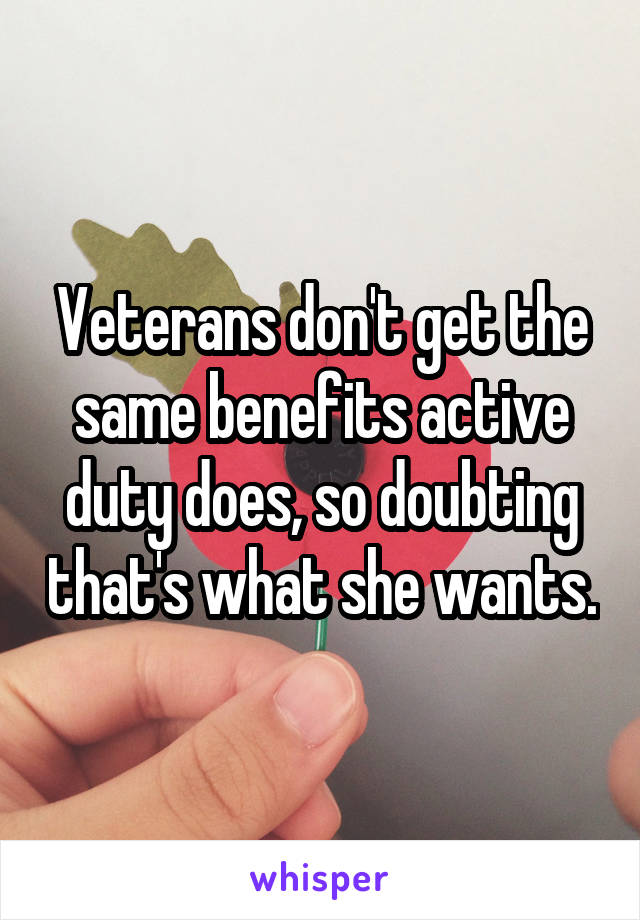 Veterans don't get the same benefits active duty does, so doubting that's what she wants.