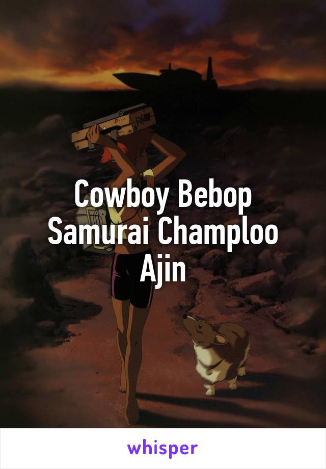 Cowboy Bebop
Samurai Champloo
Ajin