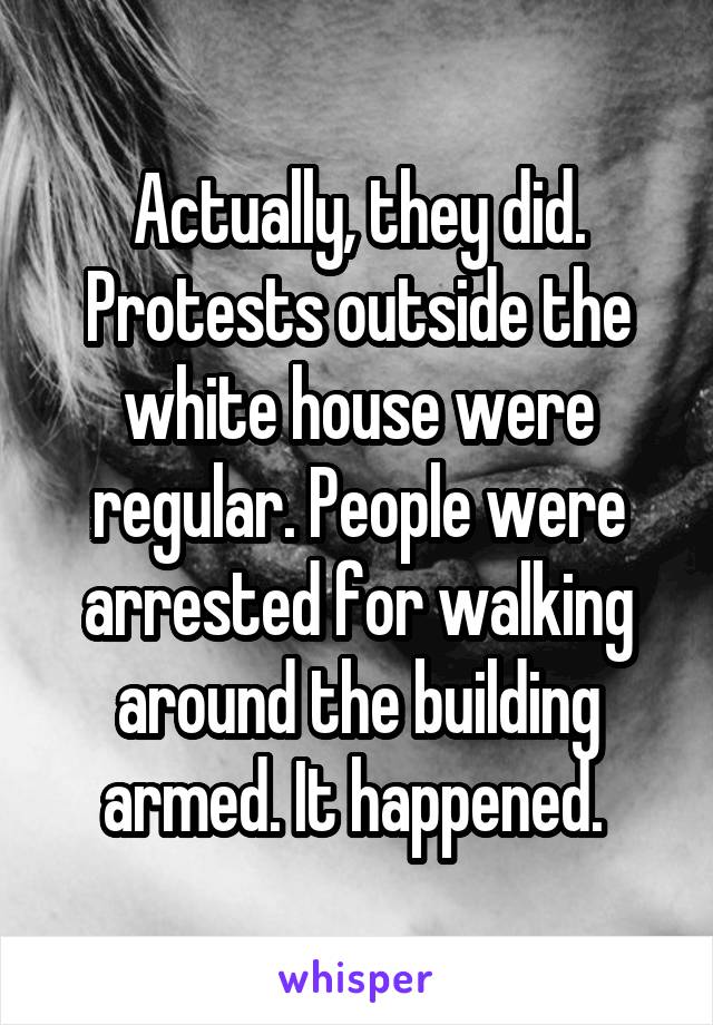 Actually, they did. Protests outside the white house were regular. People were arrested for walking around the building armed. It happened. 