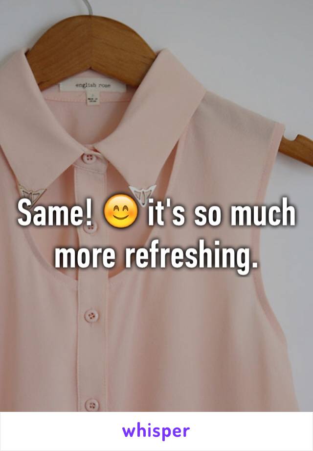 Same! 😊 it's so much more refreshing.