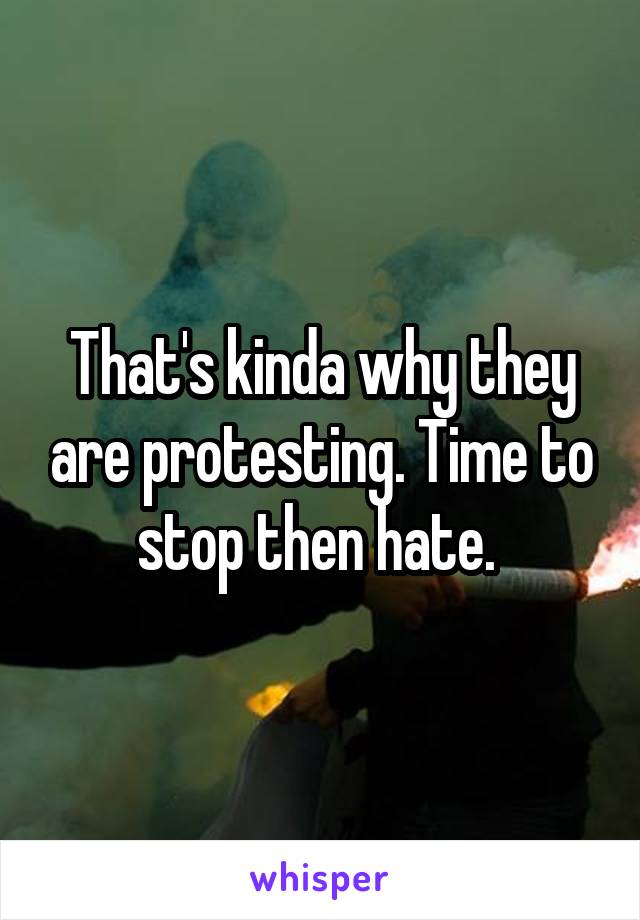 That's kinda why they are protesting. Time to stop then hate. 