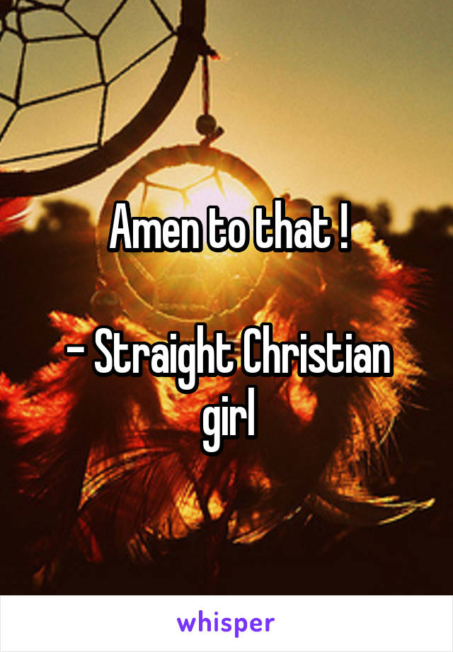 Amen to that !

- Straight Christian girl