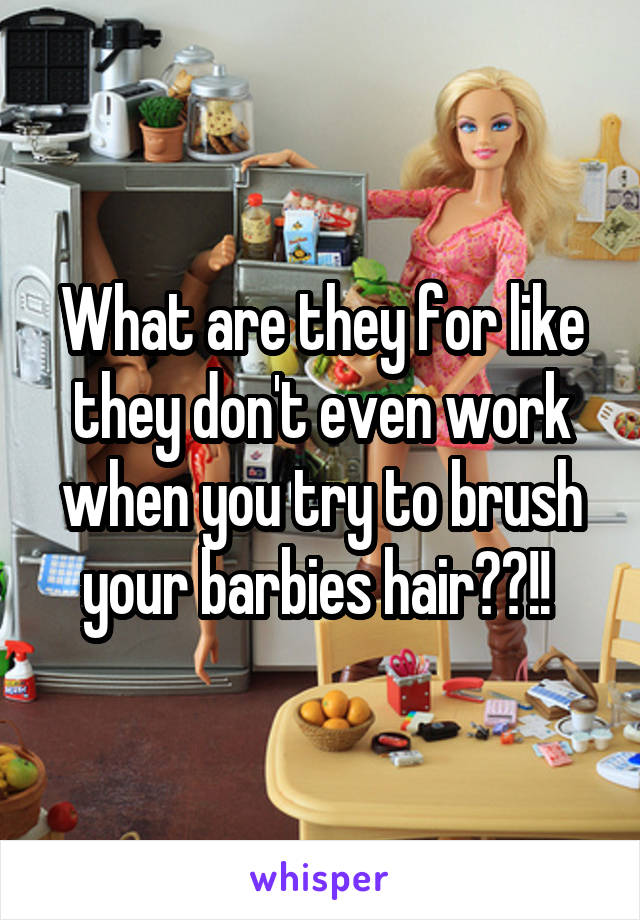 What are they for like they don't even work when you try to brush your barbies hair??!! 