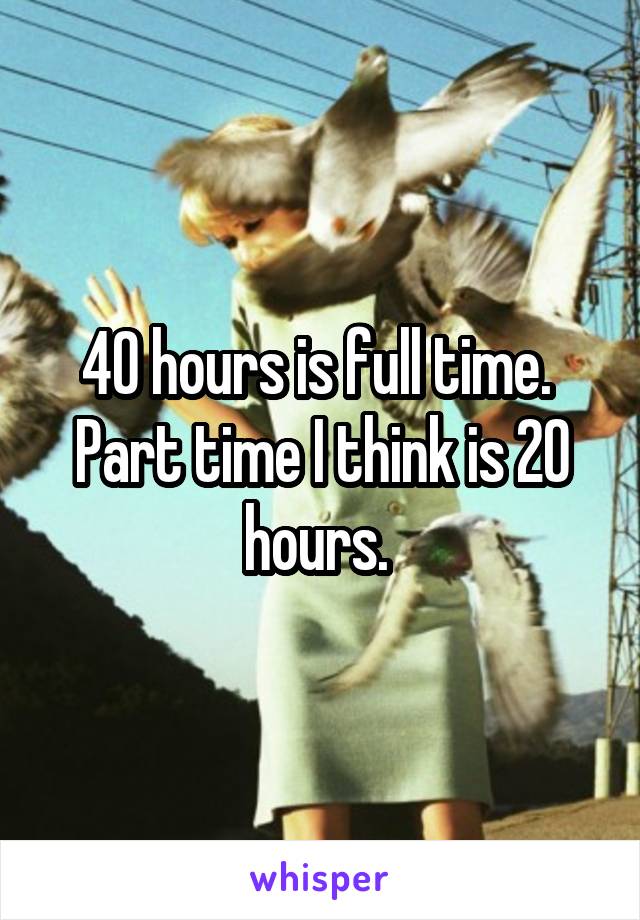 40 hours is full time. 
Part time I think is 20 hours. 