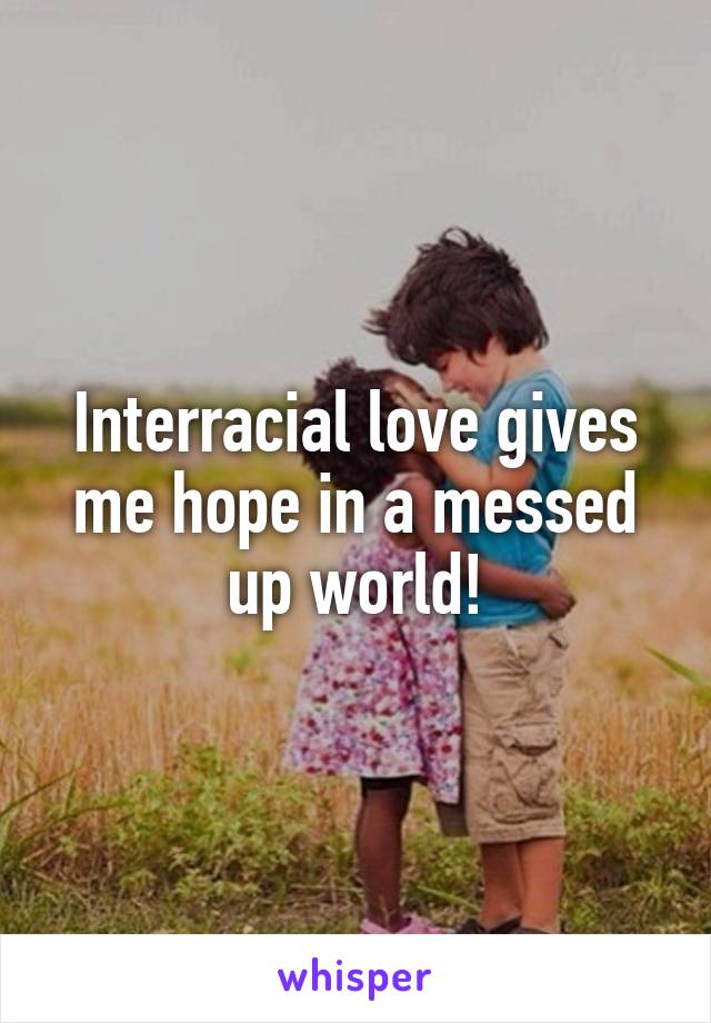 Interracial love gives me hope in a messed up world!