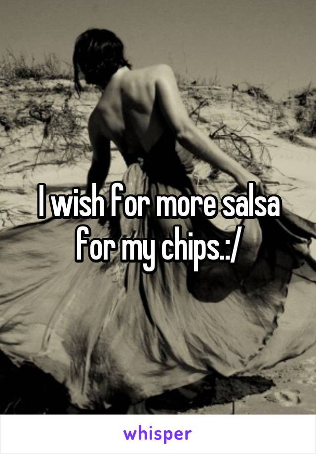 I wish for more salsa for my chips.:/