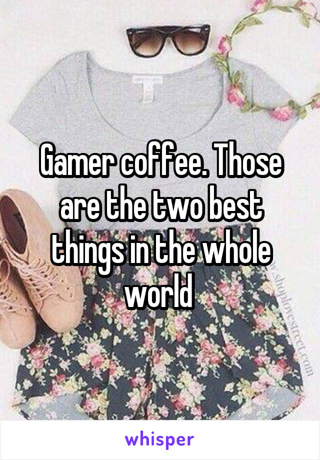 Gamer coffee. Those are the two best things in the whole world 