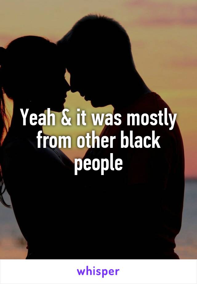 Yeah & it was mostly from other black people