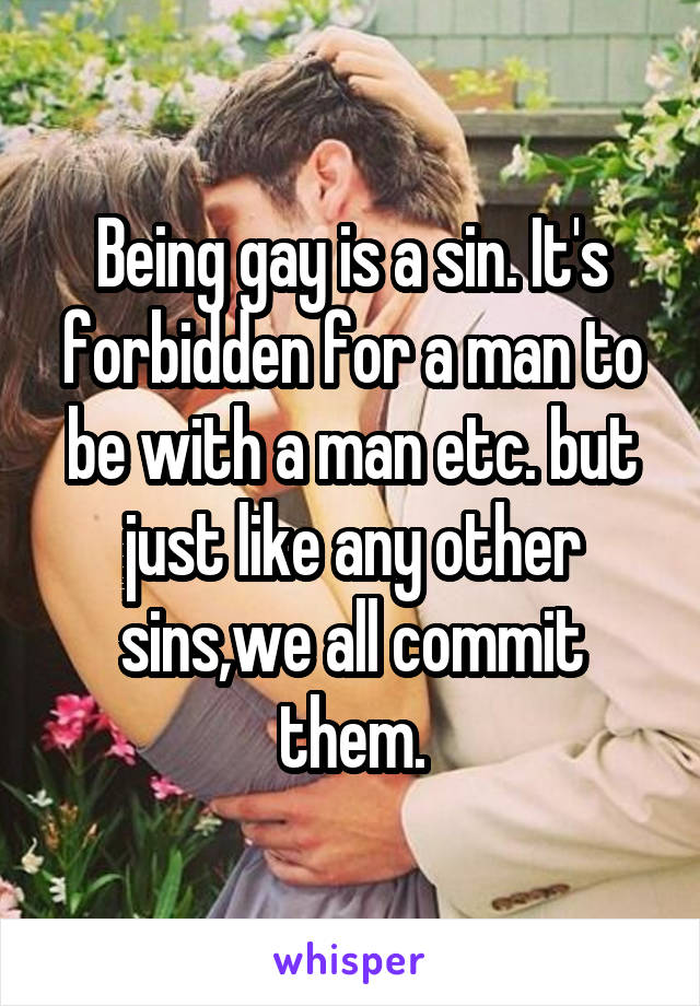 Being gay is a sin. It's forbidden for a man to be with a man etc. but just like any other sins,we all commit them.