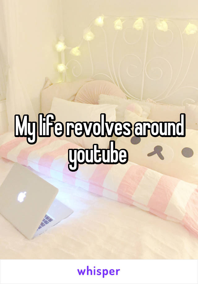 My life revolves around youtube 