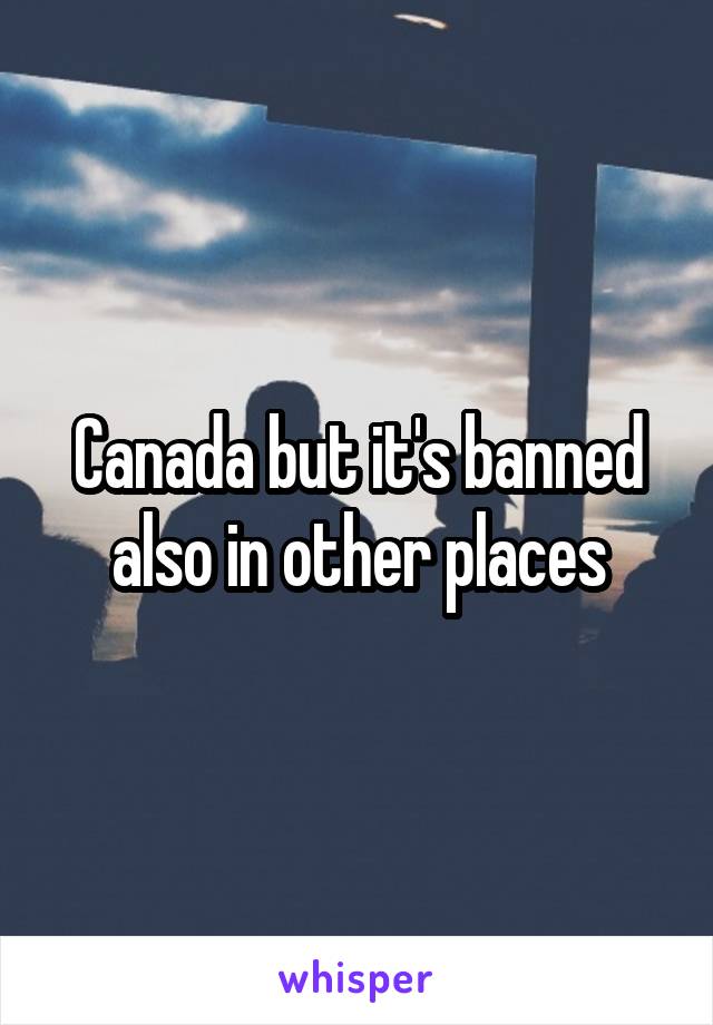 Canada but it's banned also in other places