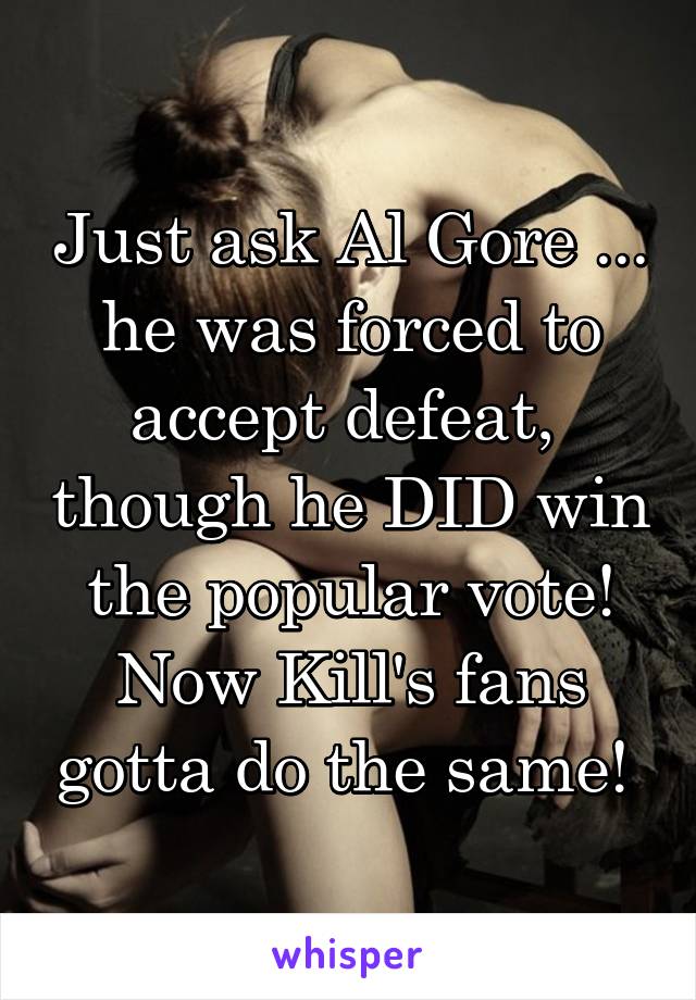 Just ask Al Gore ... he was forced to accept defeat,  though he DID win the popular vote!
Now Kill's fans gotta do the same! 