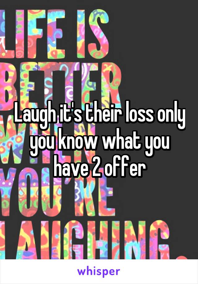 Laugh it's their loss only you know what you have 2 offer