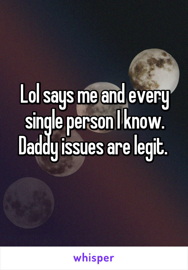 Lol says me and every single person I know. Daddy issues are legit. 
