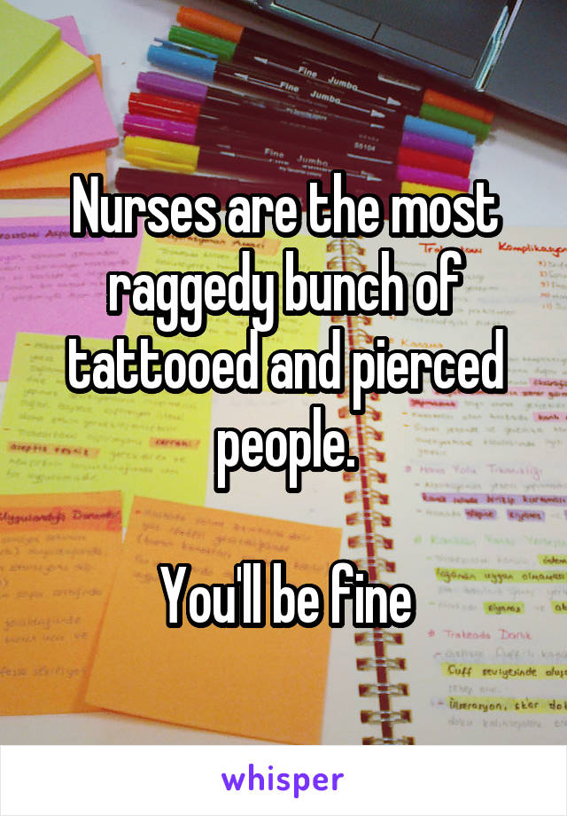 Nurses are the most raggedy bunch of tattooed and pierced people.

You'll be fine