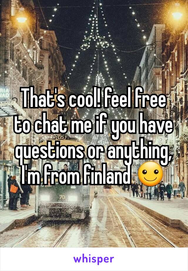 That's cool! feel free to chat me if you have questions or anything, I'm from finland ☺