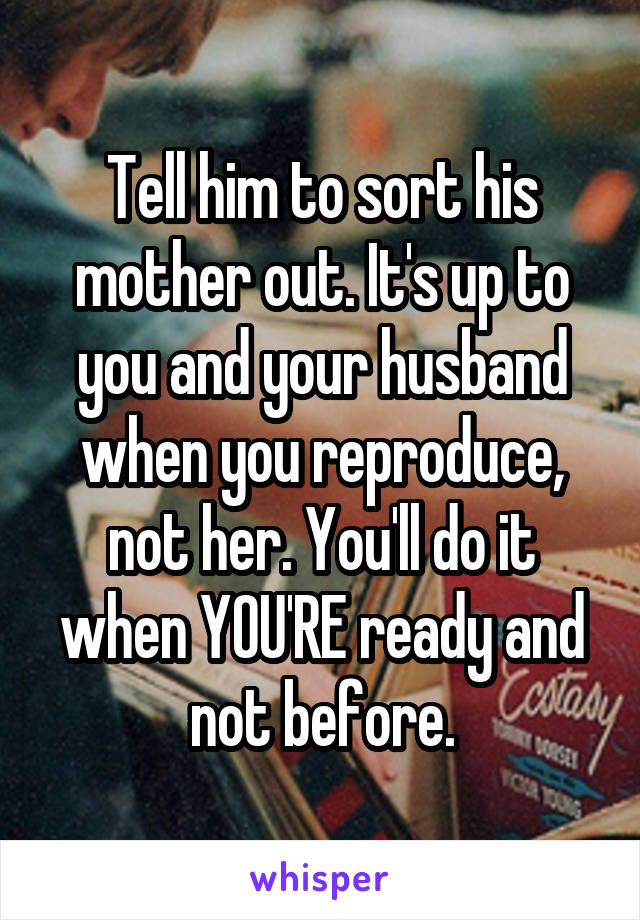 Tell him to sort his mother out. It's up to you and your husband when you reproduce, not her. You'll do it when YOU'RE ready and not before.