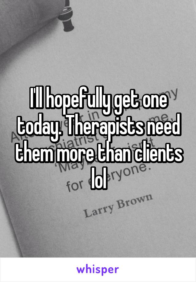 I'll hopefully get one today. Therapists need them more than clients lol