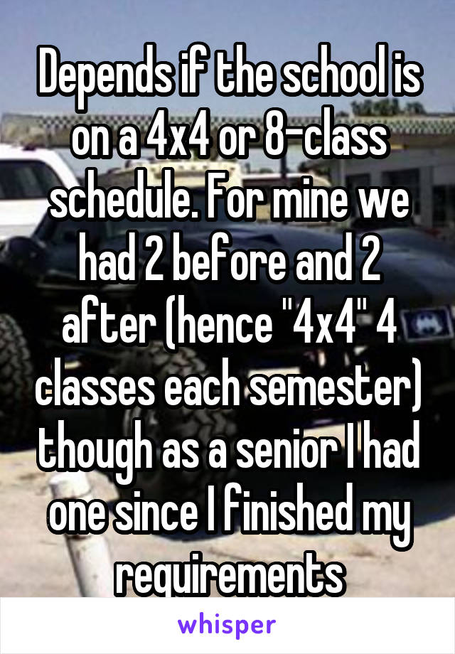 Depends if the school is on a 4x4 or 8-class schedule. For mine we had 2 before and 2 after (hence "4x4" 4 classes each semester) though as a senior I had one since I finished my requirements