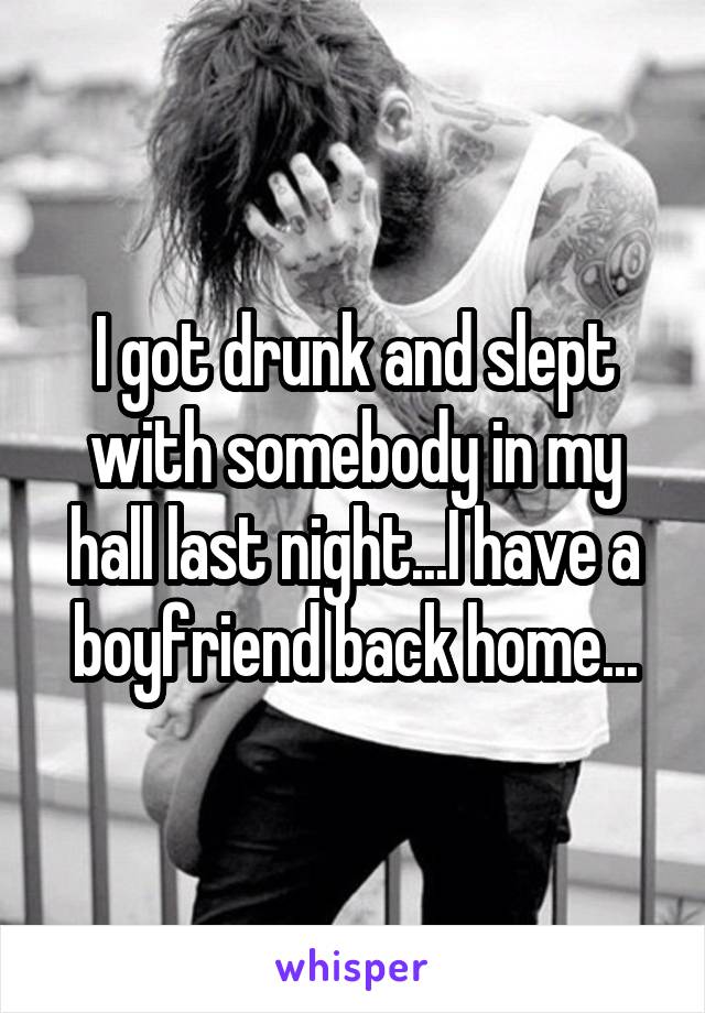 I got drunk and slept with somebody in my hall last night...I have a boyfriend back home...