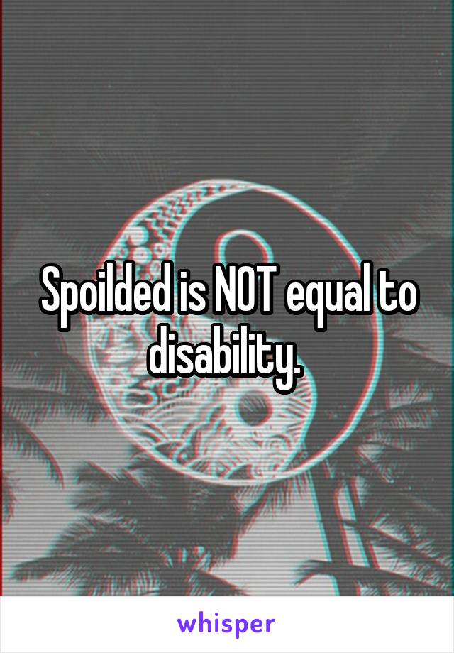 Spoilded is NOT equal to disability. 