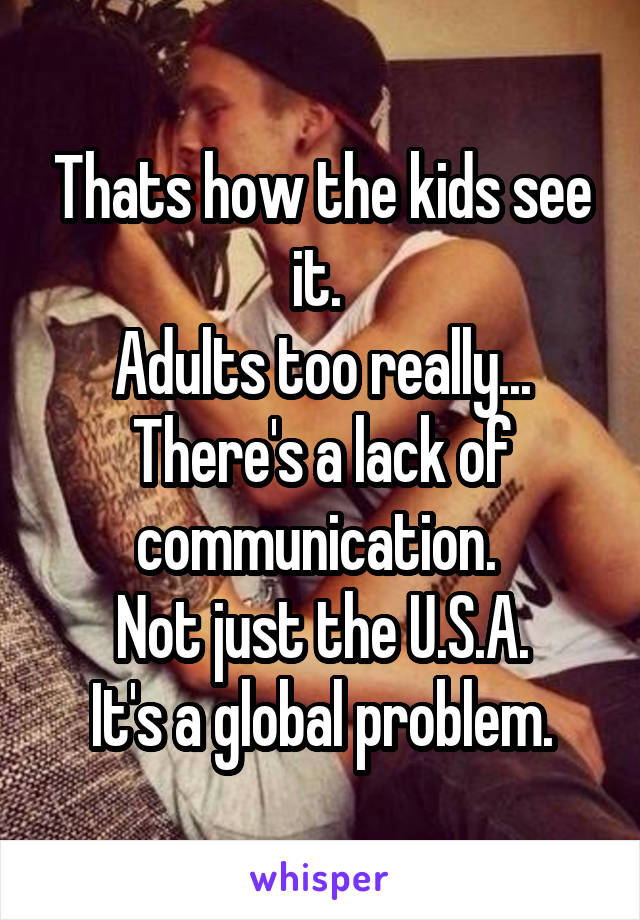 Thats how the kids see it. 
Adults too really...
There's a lack of communication. 
Not just the U.S.A.
It's a global problem.