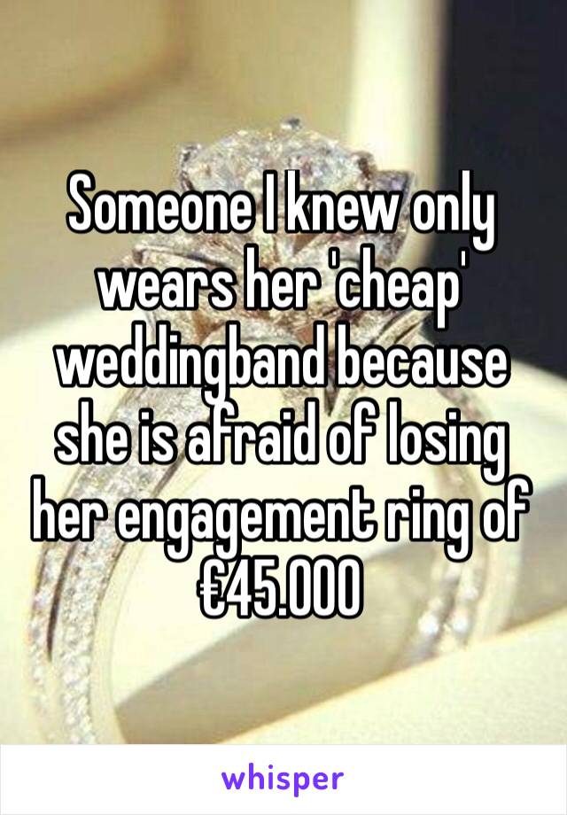 Someone I knew only wears her 'cheap' weddingband because she is afraid of losing her engagement ring of €45.000 
