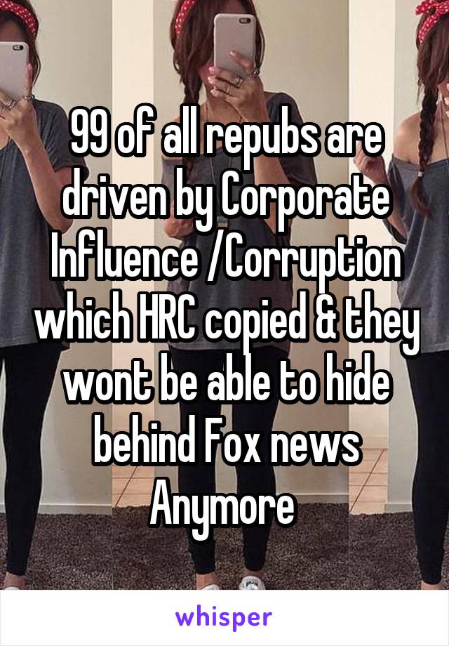 99 of all repubs are driven by Corporate Influence /Corruption which HRC copied & they wont be able to hide behind Fox news Anymore 