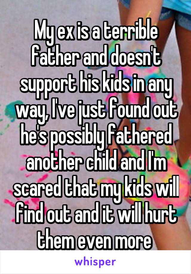 My ex is a terrible father and doesn't support his kids in any way, I've just found out he's possibly fathered another child and I'm scared that my kids will find out and it will hurt them even more 