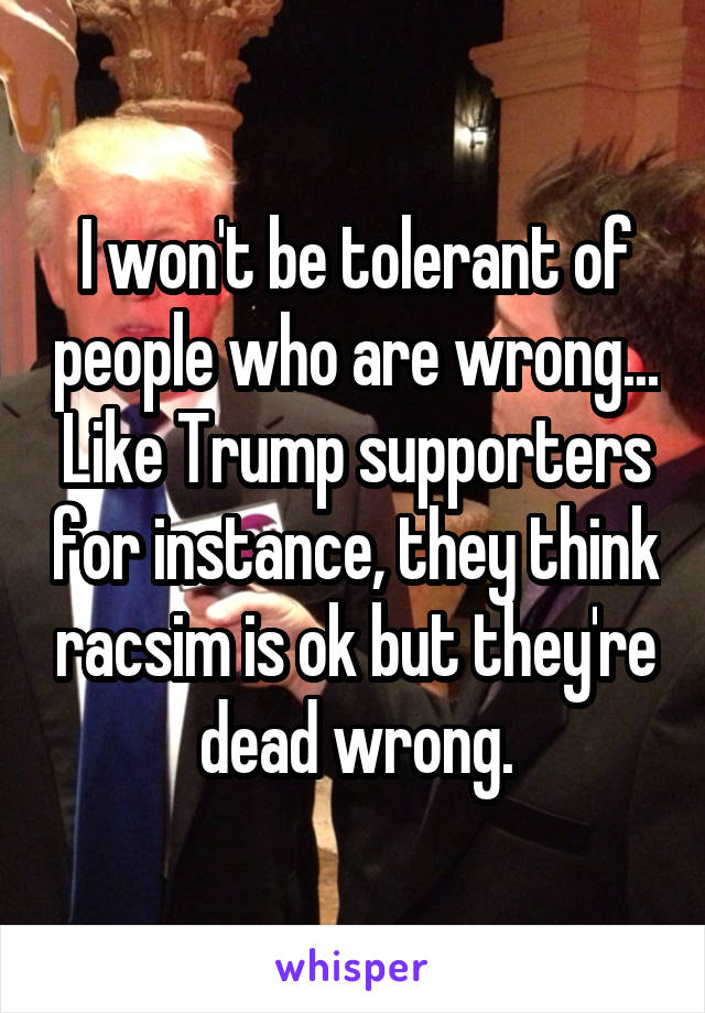 I won't be tolerant of people who are wrong... Like Trump supporters for instance, they think racsim is ok but they're dead wrong.