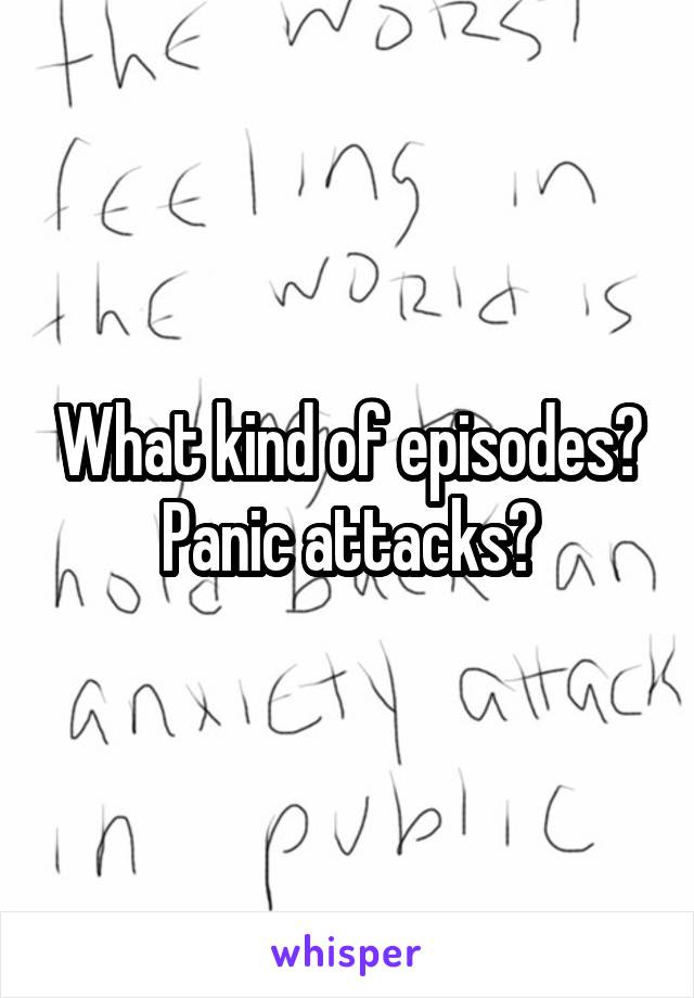 What kind of episodes? Panic attacks?