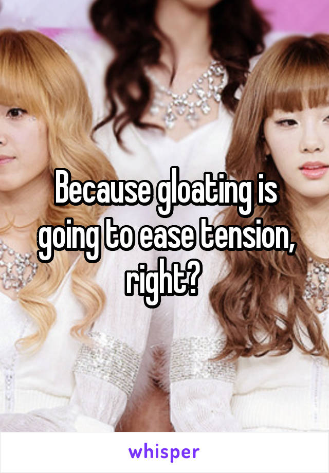 Because gloating is going to ease tension, right? 