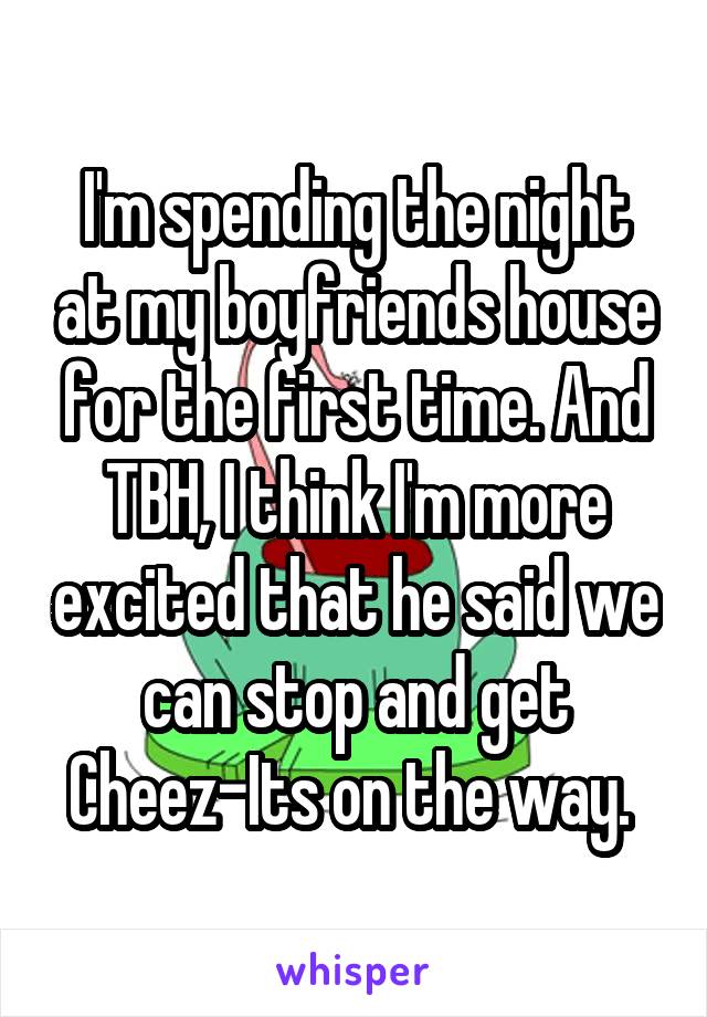 I'm spending the night at my boyfriends house for the first time. And TBH, I think I'm more excited that he said we can stop and get Cheez-Its on the way. 