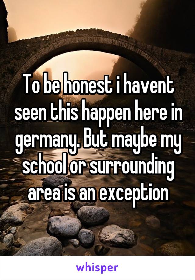 To be honest i havent seen this happen here in germany. But maybe my school or surrounding area is an exception