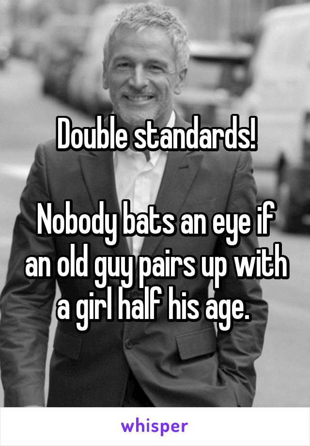 Double standards!

Nobody bats an eye if an old guy pairs up with a girl half his age. 