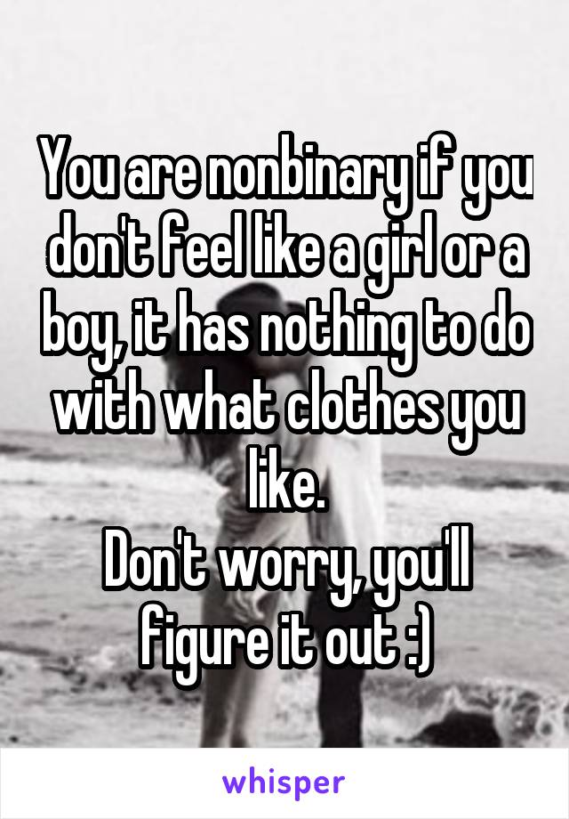 You are nonbinary if you don't feel like a girl or a boy, it has nothing to do with what clothes you like.
Don't worry, you'll figure it out :)