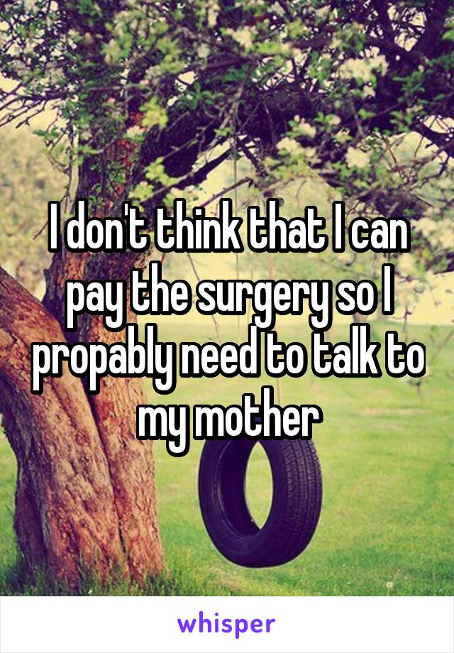 I don't think that I can pay the surgery so I propably need to talk to my mother