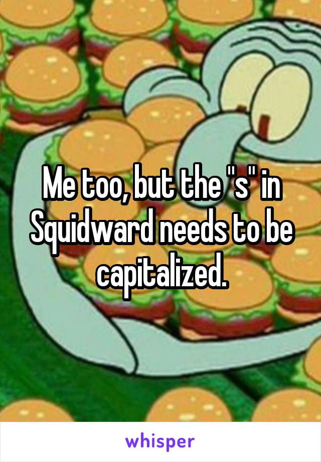 Me too, but the "s" in Squidward needs to be capitalized.