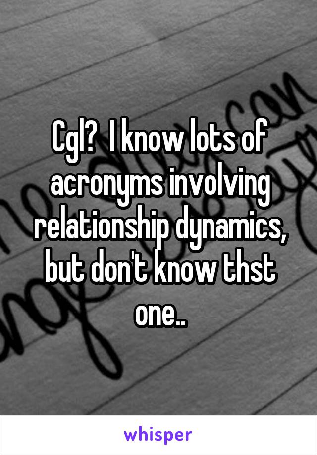 Cgl?  I know lots of acronyms involving relationship dynamics, but don't know thst one..