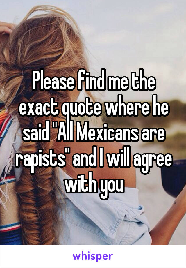 Please find me the exact quote where he said "All Mexicans are rapists" and I will agree with you