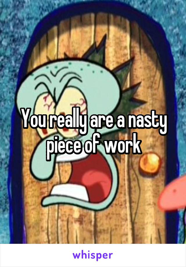 You really are a nasty piece of work