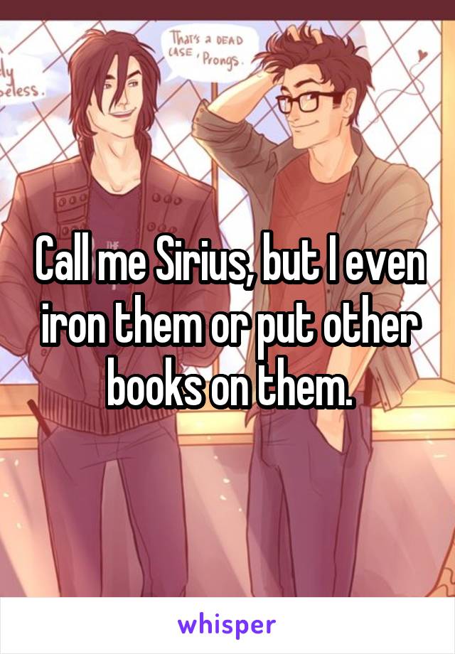 Call me Sirius, but I even iron them or put other books on them.
