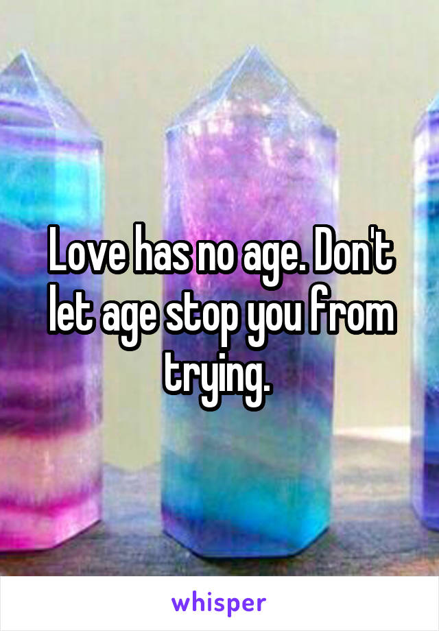 Love has no age. Don't let age stop you from trying. 