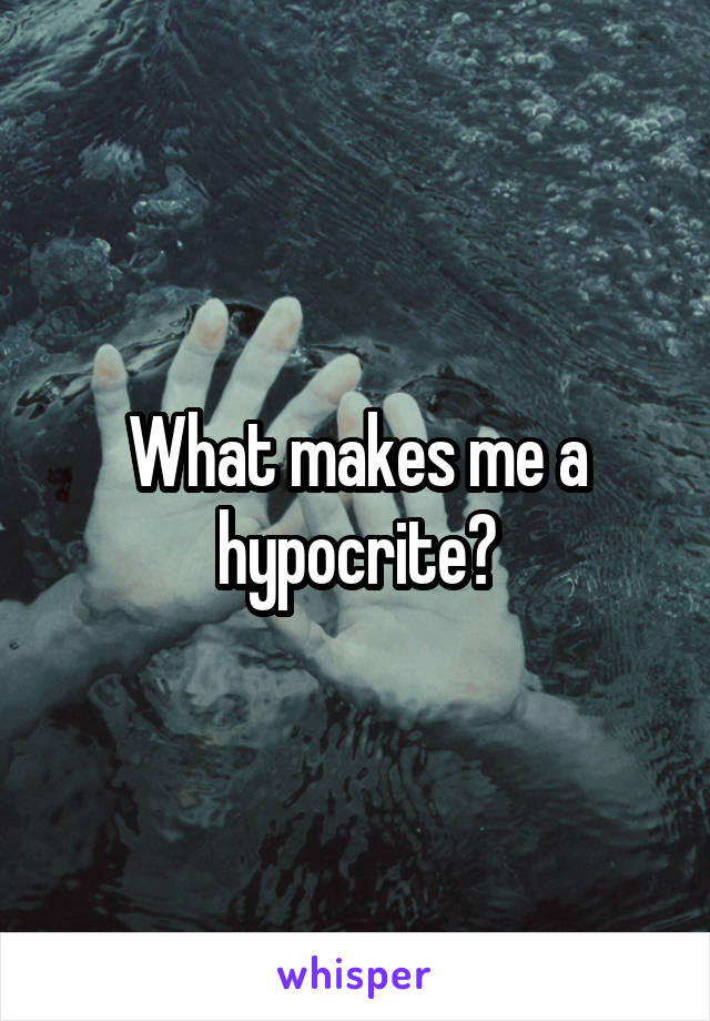 What makes me a hypocrite?