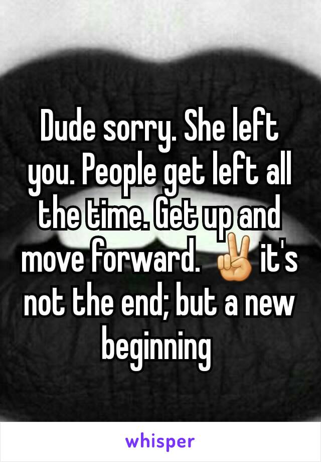 Dude sorry. She left you. People get left all the time. Get up and move forward. ✌it's not the end; but a new beginning 