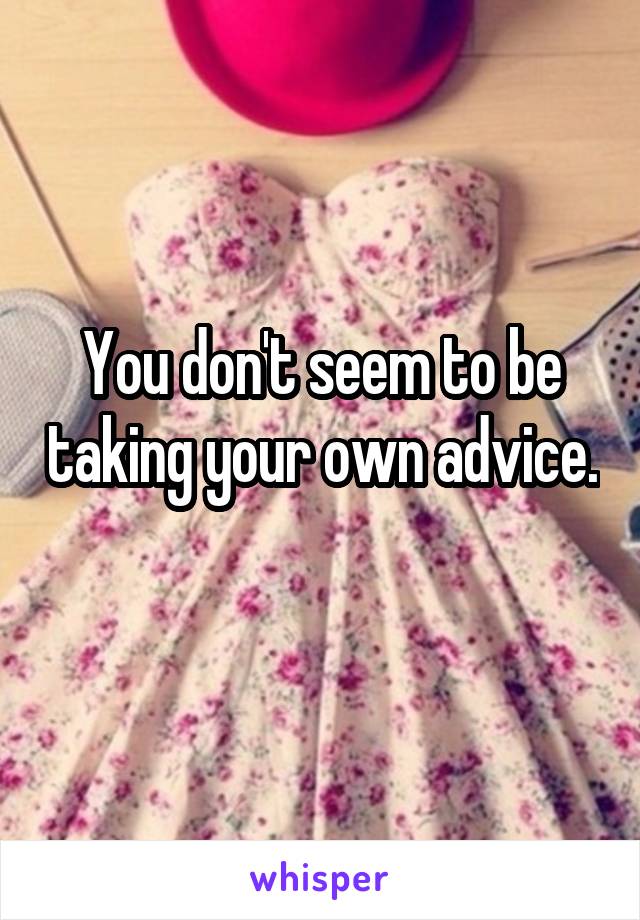 You don't seem to be taking your own advice. 