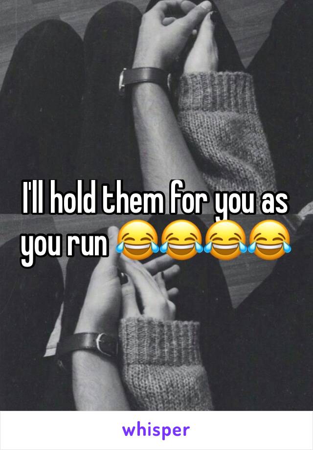 I'll hold them for you as you run 😂😂😂😂